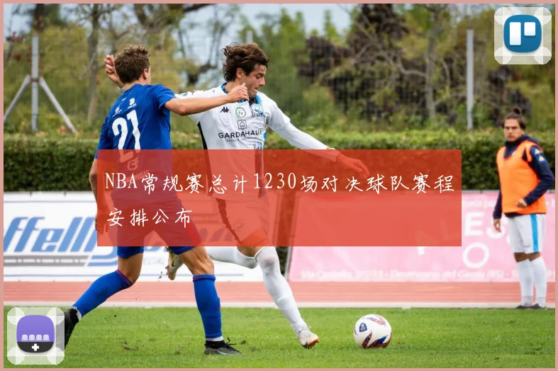 NBA常规赛总计1230场对决球队赛程安排公布