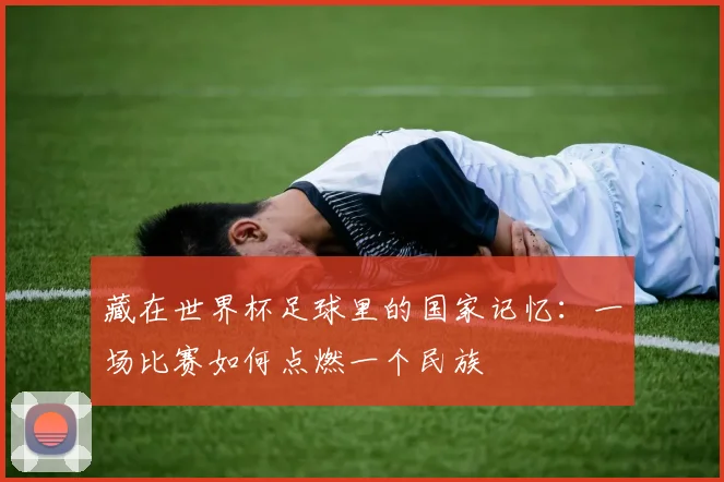 藏在世界杯足球里的国家记忆：一场比赛如何点燃一个民族