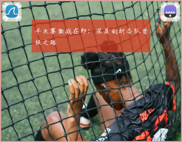 半决赛激战在即：深度剖析各队晋级之路