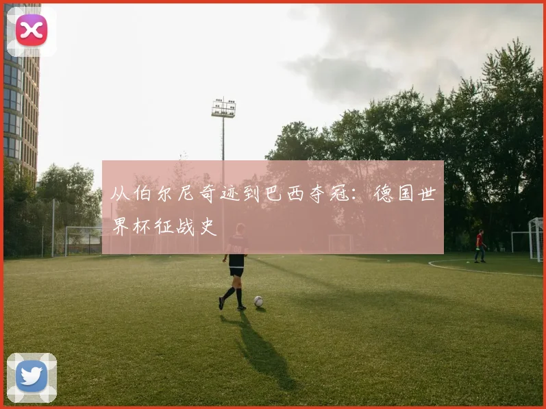 从伯尔尼奇迹到巴西夺冠：德国世界杯征战史